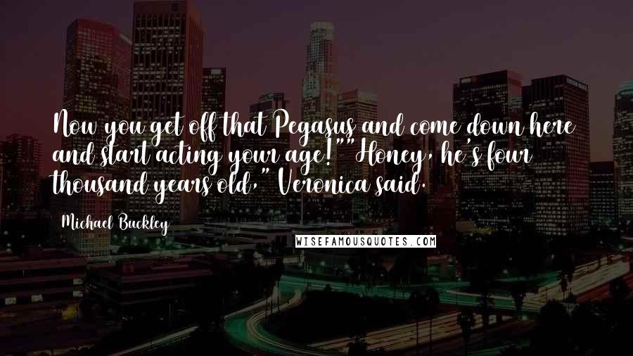 Michael Buckley Quotes: Now you get off that Pegasus and come down here and start acting your age!""Honey, he's four thousand years old," Veronica said.