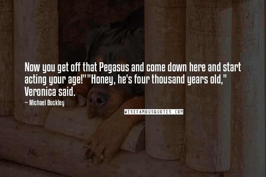 Michael Buckley Quotes: Now you get off that Pegasus and come down here and start acting your age!""Honey, he's four thousand years old," Veronica said.