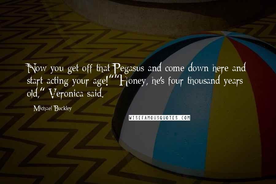 Michael Buckley Quotes: Now you get off that Pegasus and come down here and start acting your age!""Honey, he's four thousand years old," Veronica said.