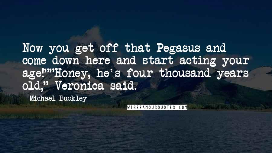 Michael Buckley Quotes: Now you get off that Pegasus and come down here and start acting your age!""Honey, he's four thousand years old," Veronica said.