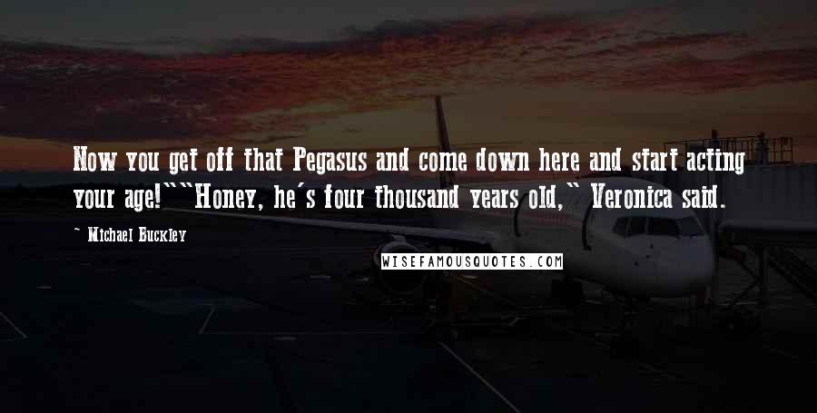 Michael Buckley Quotes: Now you get off that Pegasus and come down here and start acting your age!""Honey, he's four thousand years old," Veronica said.