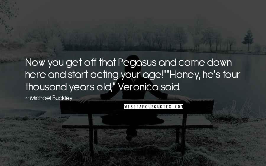 Michael Buckley Quotes: Now you get off that Pegasus and come down here and start acting your age!""Honey, he's four thousand years old," Veronica said.