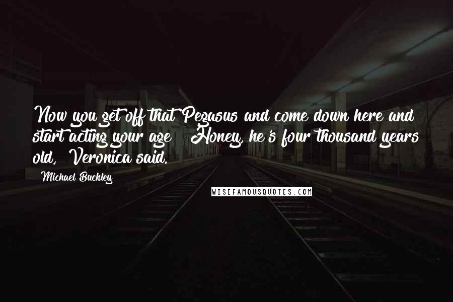 Michael Buckley Quotes: Now you get off that Pegasus and come down here and start acting your age!""Honey, he's four thousand years old," Veronica said.