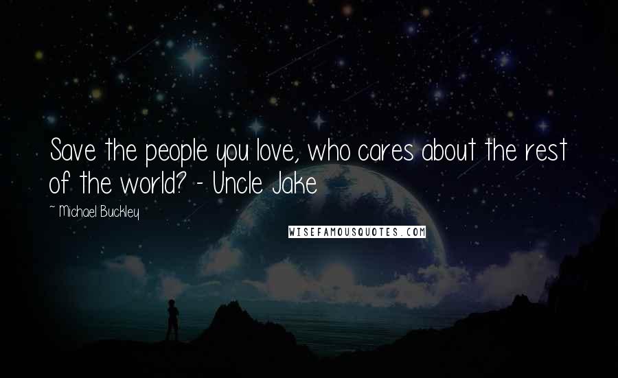 Michael Buckley Quotes: Save the people you love, who cares about the rest of the world? - Uncle Jake