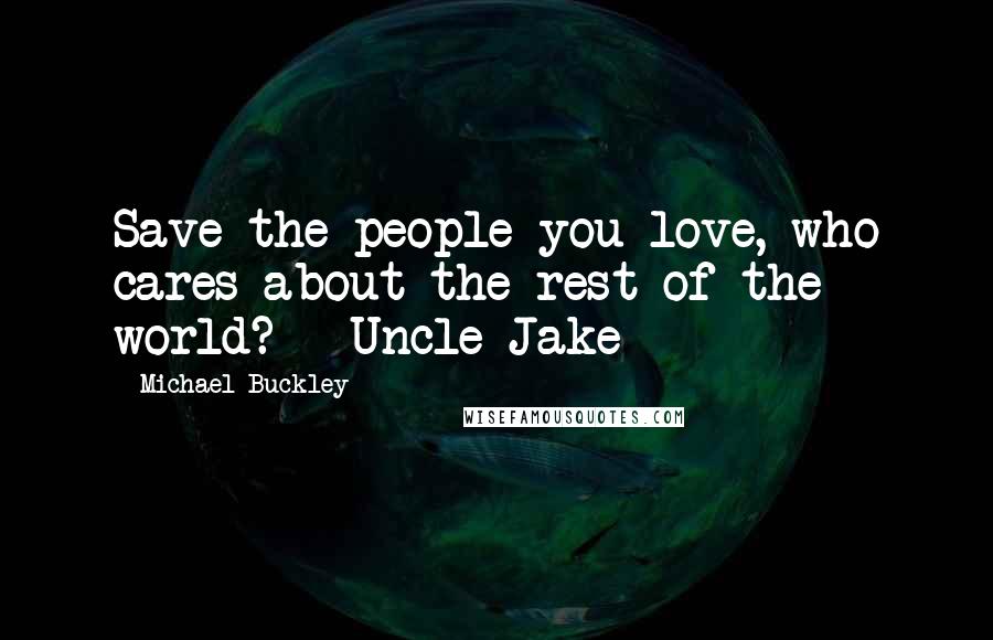 Michael Buckley Quotes: Save the people you love, who cares about the rest of the world? - Uncle Jake