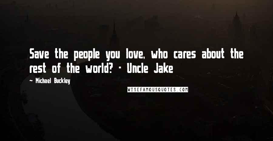 Michael Buckley Quotes: Save the people you love, who cares about the rest of the world? - Uncle Jake