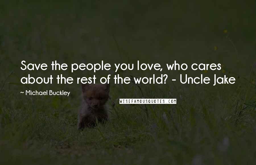 Michael Buckley Quotes: Save the people you love, who cares about the rest of the world? - Uncle Jake