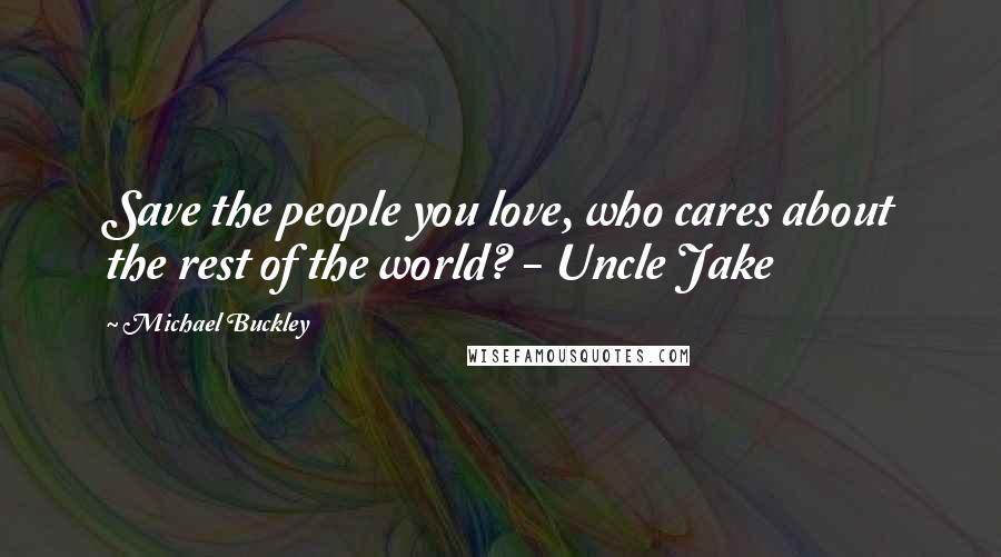 Michael Buckley Quotes: Save the people you love, who cares about the rest of the world? - Uncle Jake