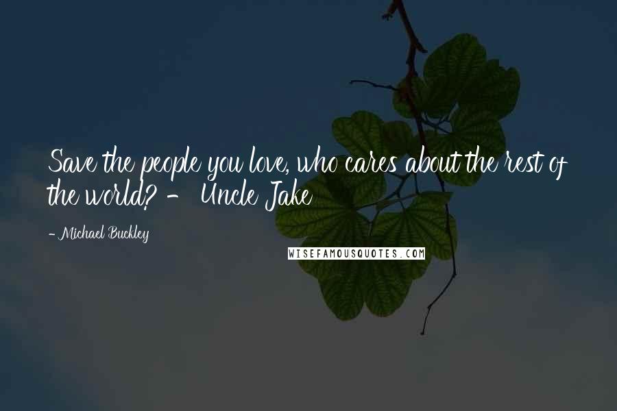 Michael Buckley Quotes: Save the people you love, who cares about the rest of the world? - Uncle Jake