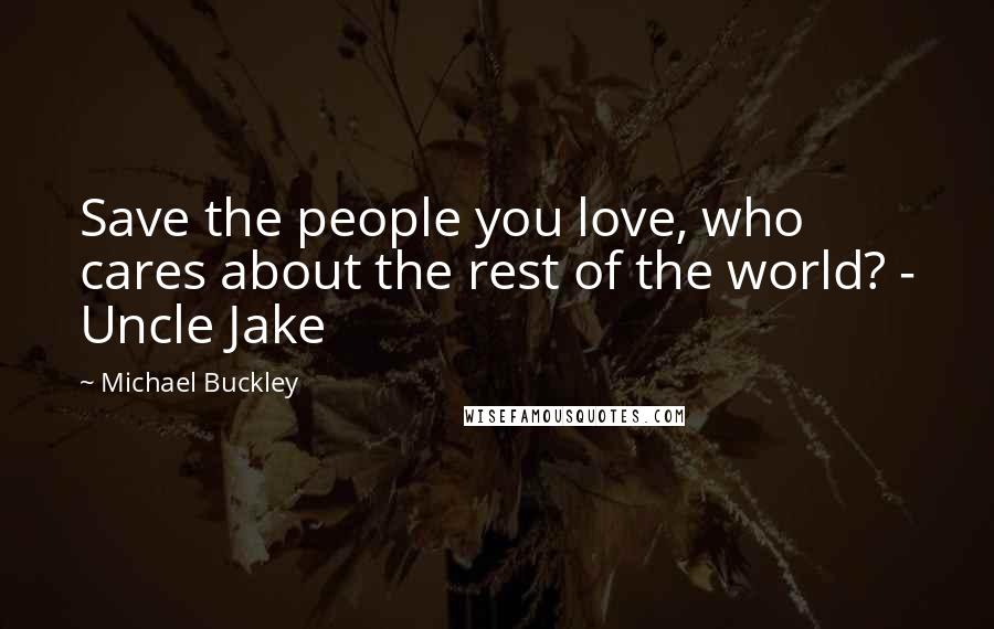 Michael Buckley Quotes: Save the people you love, who cares about the rest of the world? - Uncle Jake