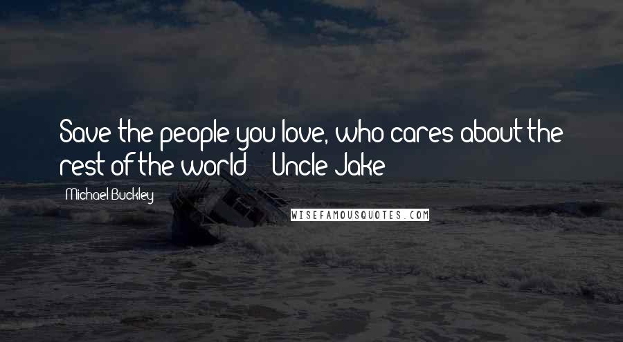 Michael Buckley Quotes: Save the people you love, who cares about the rest of the world? - Uncle Jake
