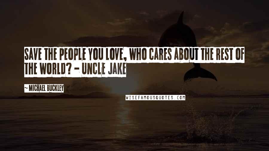 Michael Buckley Quotes: Save the people you love, who cares about the rest of the world? - Uncle Jake