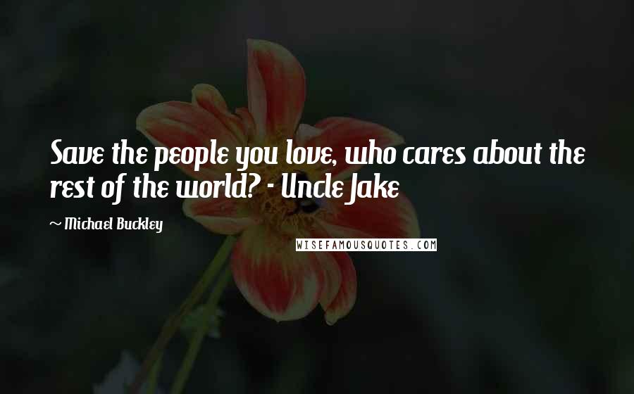 Michael Buckley Quotes: Save the people you love, who cares about the rest of the world? - Uncle Jake