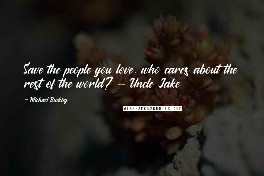 Michael Buckley Quotes: Save the people you love, who cares about the rest of the world? - Uncle Jake