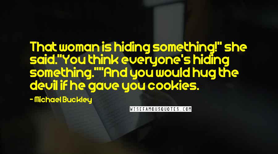 Michael Buckley Quotes: That woman is hiding something!" she said."You think everyone's hiding something.""And you would hug the devil if he gave you cookies.
