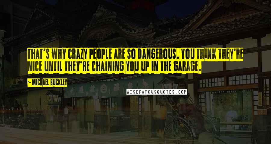 Michael Buckley Quotes: That's why crazy people are so dangerous. You think they're nice until they're chaining you up in the garage.