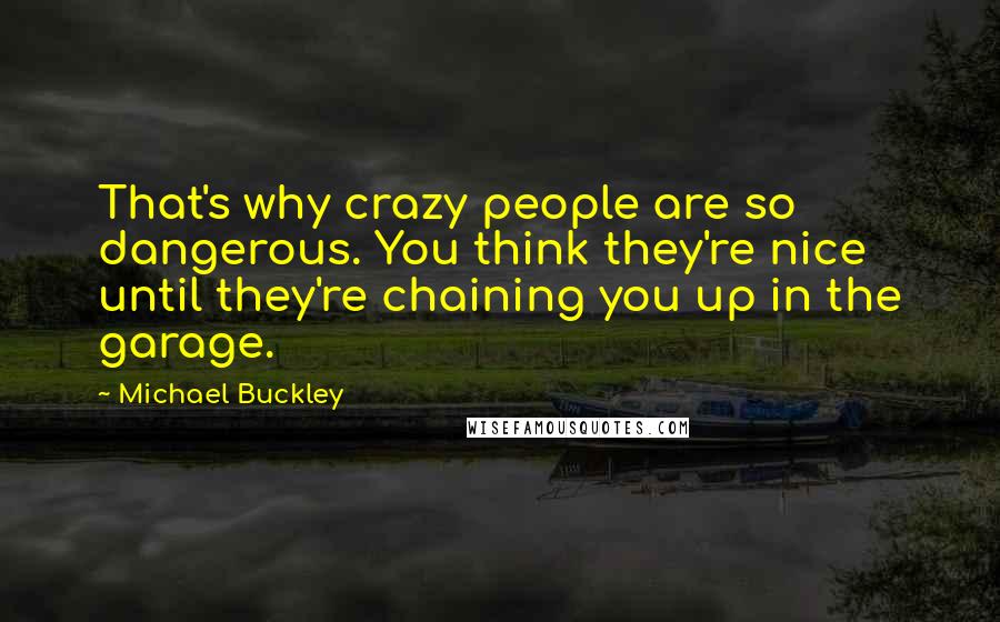 Michael Buckley Quotes: That's why crazy people are so dangerous. You think they're nice until they're chaining you up in the garage.