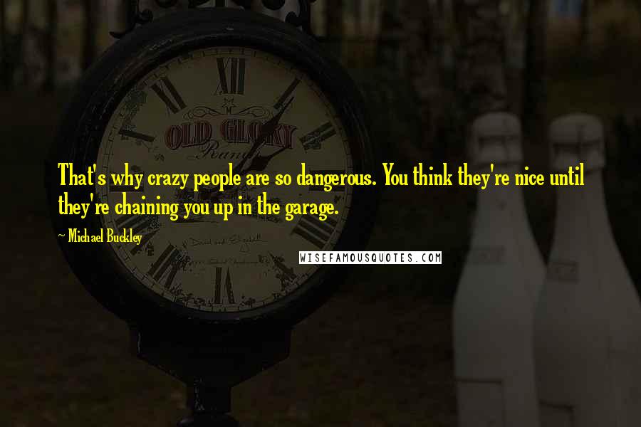 Michael Buckley Quotes: That's why crazy people are so dangerous. You think they're nice until they're chaining you up in the garage.