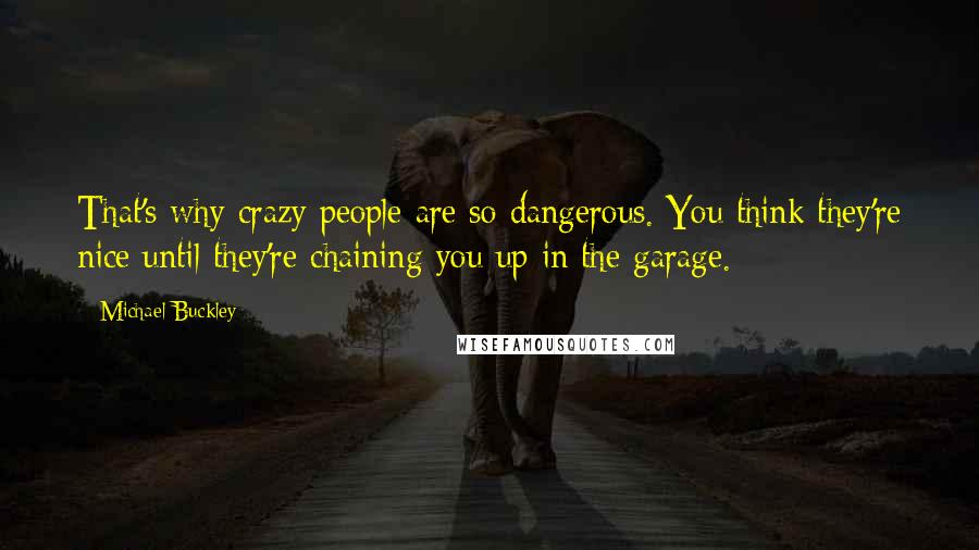 Michael Buckley Quotes: That's why crazy people are so dangerous. You think they're nice until they're chaining you up in the garage.