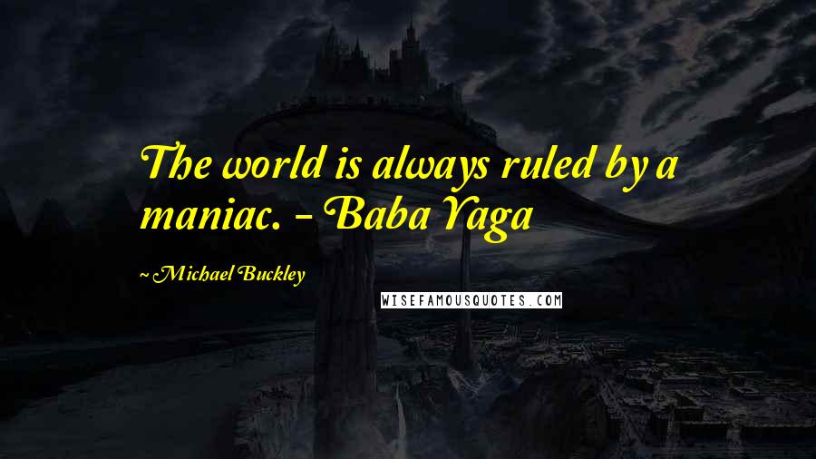 Michael Buckley Quotes: The world is always ruled by a maniac. - Baba Yaga