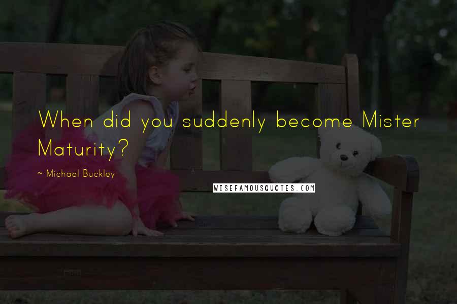 Michael Buckley Quotes: When did you suddenly become Mister Maturity?