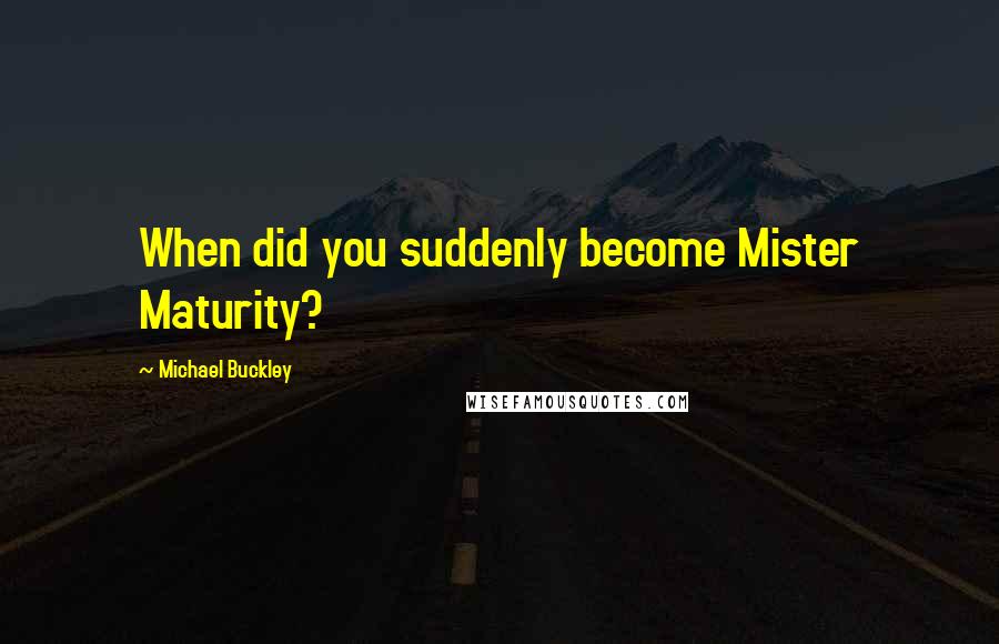 Michael Buckley Quotes: When did you suddenly become Mister Maturity?