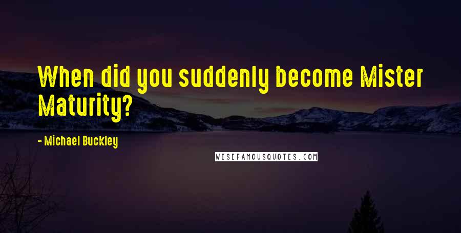 Michael Buckley Quotes: When did you suddenly become Mister Maturity?