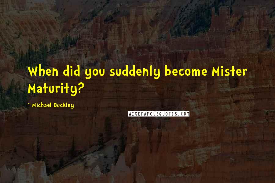 Michael Buckley Quotes: When did you suddenly become Mister Maturity?