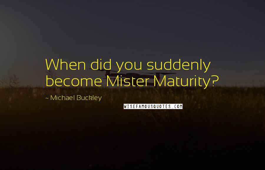 Michael Buckley Quotes: When did you suddenly become Mister Maturity?