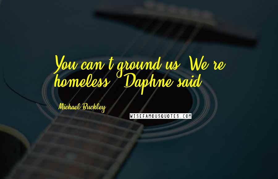 Michael Buckley Quotes: You can't ground us. We're homeless," Daphne said.