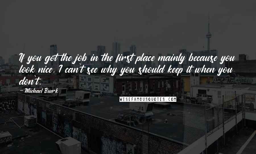 Michael Buerk Quotes: If you got the job in the first place mainly because you look nice, I can't see why you should keep it when you don't.