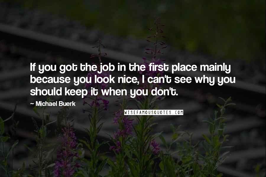 Michael Buerk Quotes: If you got the job in the first place mainly because you look nice, I can't see why you should keep it when you don't.