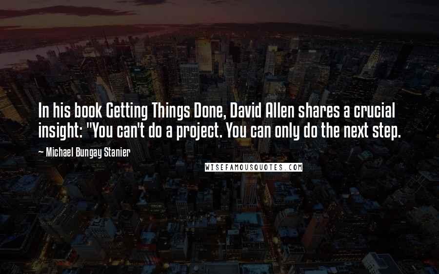 Michael Bungay Stanier Quotes: In his book Getting Things Done, David Allen shares a crucial insight: "You can't do a project. You can only do the next step.