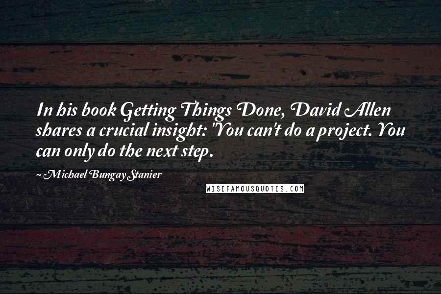 Michael Bungay Stanier Quotes: In his book Getting Things Done, David Allen shares a crucial insight: "You can't do a project. You can only do the next step.