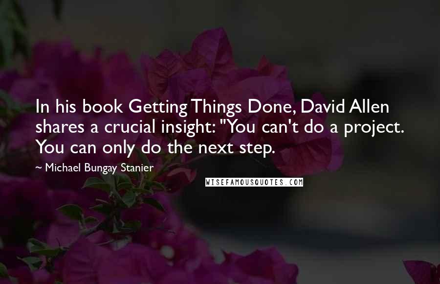 Michael Bungay Stanier Quotes: In his book Getting Things Done, David Allen shares a crucial insight: "You can't do a project. You can only do the next step.