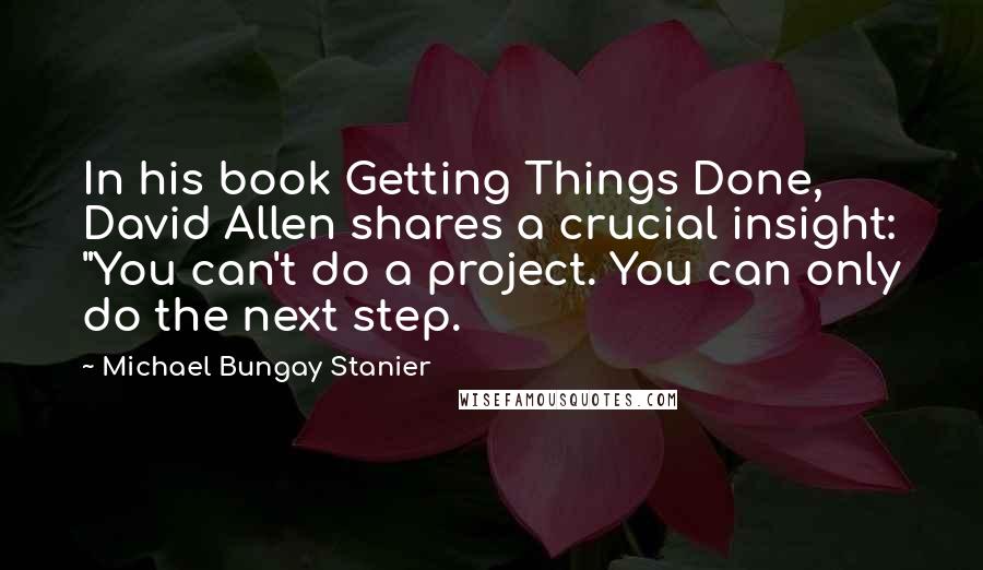 Michael Bungay Stanier Quotes: In his book Getting Things Done, David Allen shares a crucial insight: "You can't do a project. You can only do the next step.