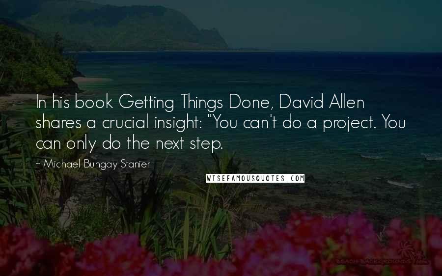 Michael Bungay Stanier Quotes: In his book Getting Things Done, David Allen shares a crucial insight: "You can't do a project. You can only do the next step.