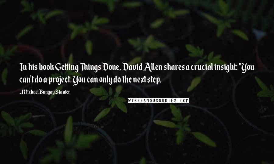 Michael Bungay Stanier Quotes: In his book Getting Things Done, David Allen shares a crucial insight: "You can't do a project. You can only do the next step.