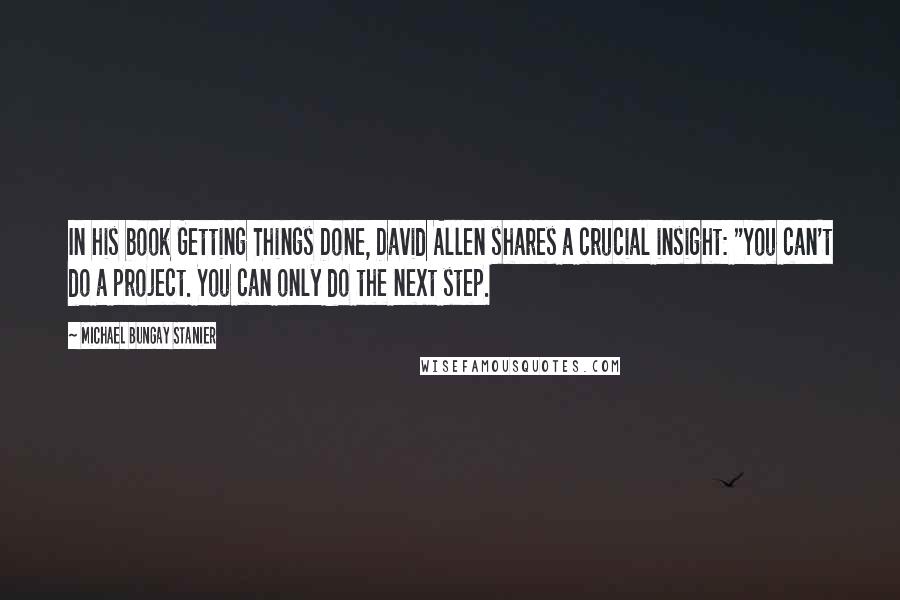 Michael Bungay Stanier Quotes: In his book Getting Things Done, David Allen shares a crucial insight: "You can't do a project. You can only do the next step.