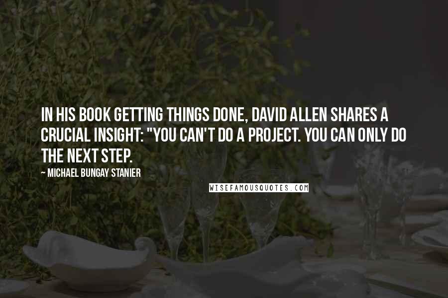 Michael Bungay Stanier Quotes: In his book Getting Things Done, David Allen shares a crucial insight: "You can't do a project. You can only do the next step.