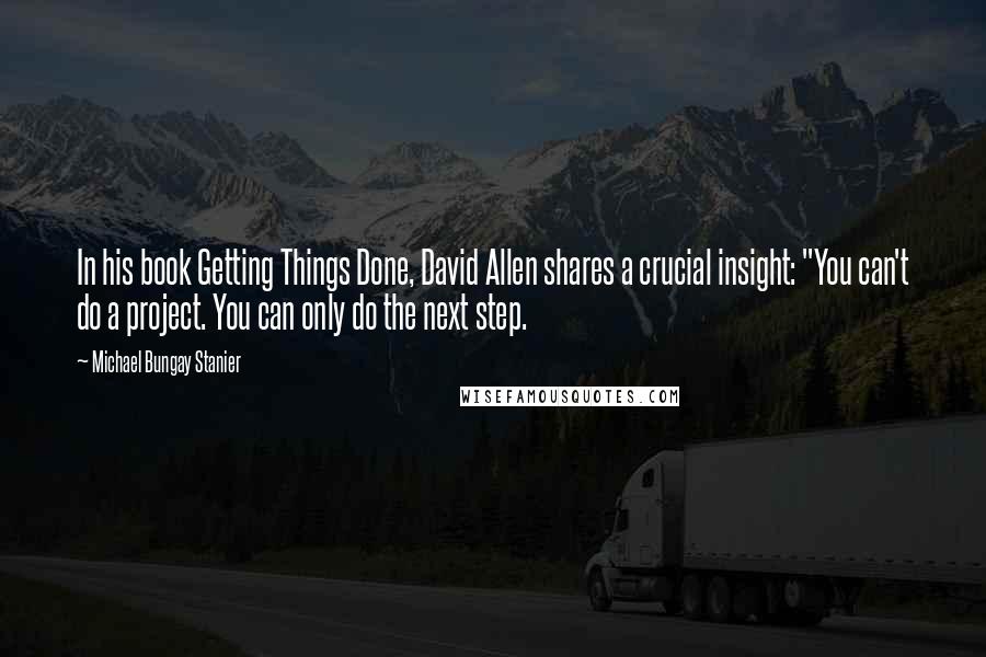 Michael Bungay Stanier Quotes: In his book Getting Things Done, David Allen shares a crucial insight: "You can't do a project. You can only do the next step.