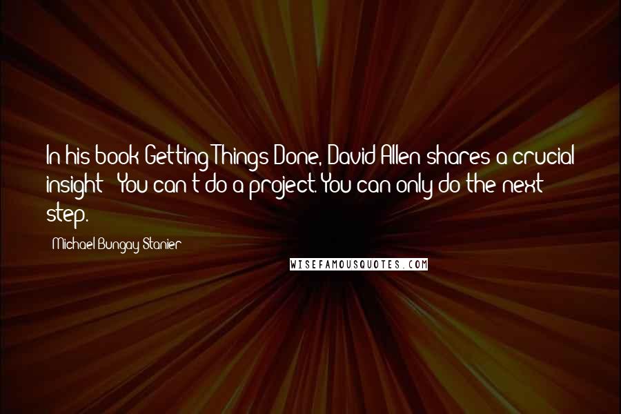 Michael Bungay Stanier Quotes: In his book Getting Things Done, David Allen shares a crucial insight: "You can't do a project. You can only do the next step.