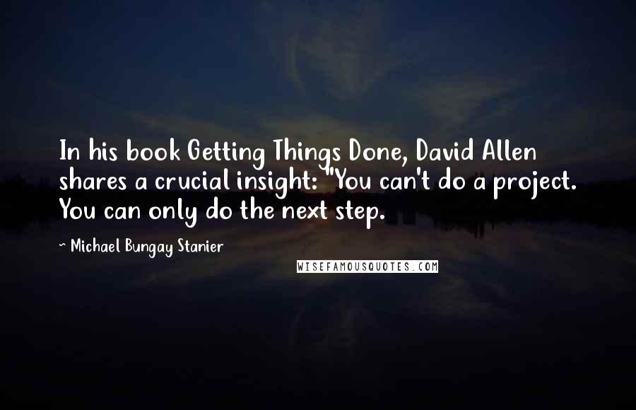 Michael Bungay Stanier Quotes: In his book Getting Things Done, David Allen shares a crucial insight: "You can't do a project. You can only do the next step.