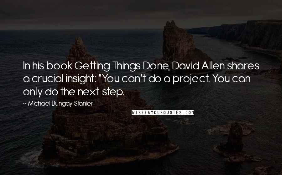 Michael Bungay Stanier Quotes: In his book Getting Things Done, David Allen shares a crucial insight: "You can't do a project. You can only do the next step.