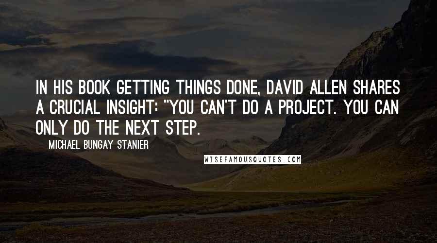 Michael Bungay Stanier Quotes: In his book Getting Things Done, David Allen shares a crucial insight: "You can't do a project. You can only do the next step.