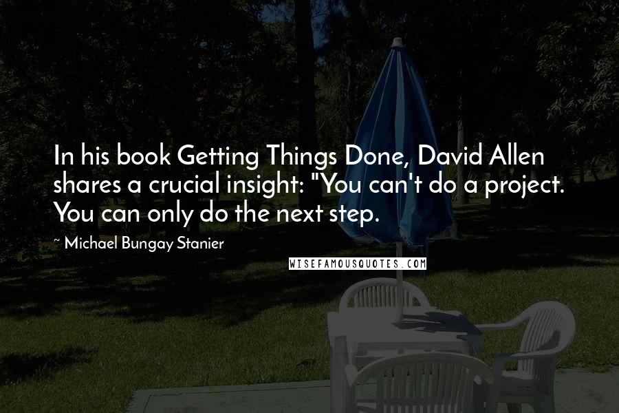 Michael Bungay Stanier Quotes: In his book Getting Things Done, David Allen shares a crucial insight: "You can't do a project. You can only do the next step.