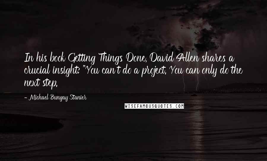 Michael Bungay Stanier Quotes: In his book Getting Things Done, David Allen shares a crucial insight: "You can't do a project. You can only do the next step.