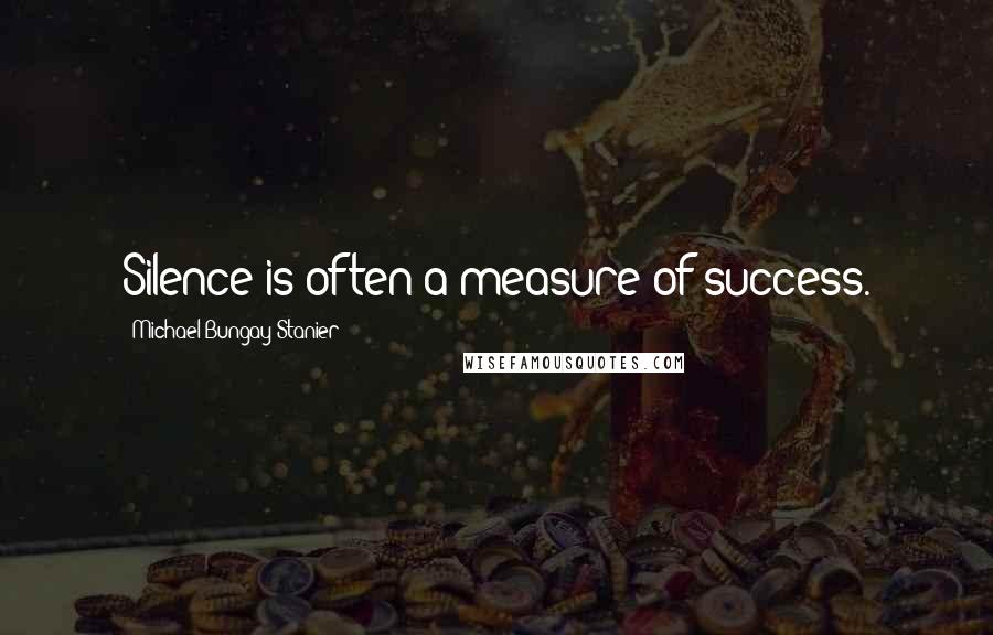 Michael Bungay Stanier Quotes: Silence is often a measure of success.