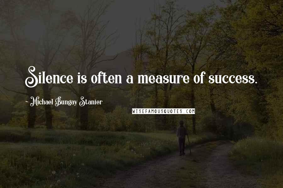 Michael Bungay Stanier Quotes: Silence is often a measure of success.