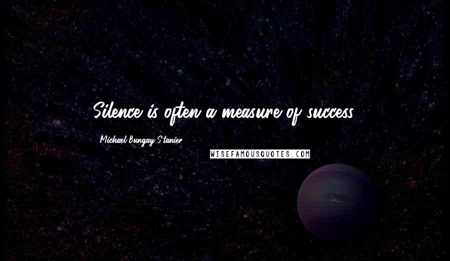 Michael Bungay Stanier Quotes: Silence is often a measure of success.